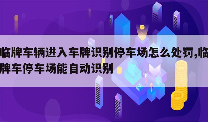 临牌车辆进入车牌识别停车场怎么处罚,临牌车停车场能自动识别