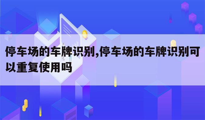 停车场的车牌识别,停车场的车牌识别可以重复使用吗