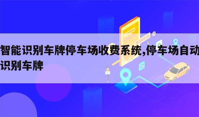 智能识别车牌停车场收费系统,停车场自动识别车牌