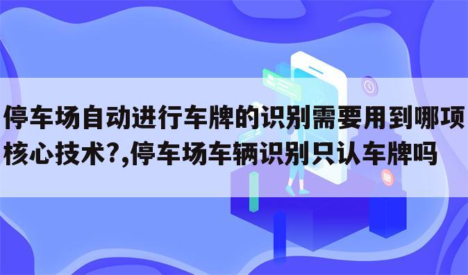 停车场自动进行车牌的识别需要用到哪项核心技术?,停车场车辆识别只认车牌吗