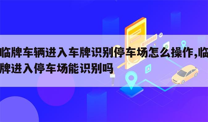 临牌车辆进入车牌识别停车场怎么操作,临牌进入停车场能识别吗