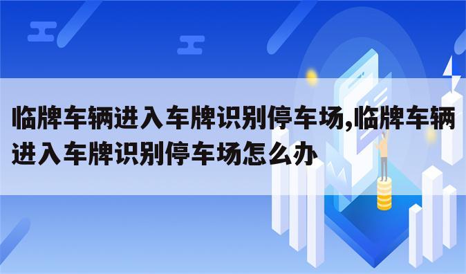 临牌车辆进入车牌识别停车场,临牌车辆进入车牌识别停车场怎么办