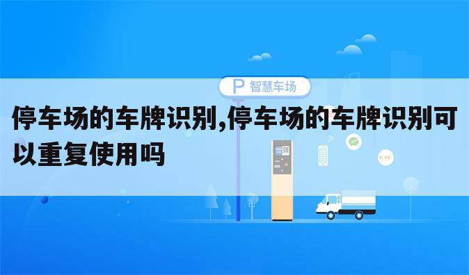 停车场的车牌识别,停车场的车牌识别可以重复使用吗