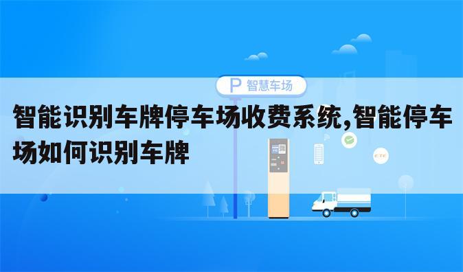 智能识别车牌停车场收费系统,智能停车场如何识别车牌