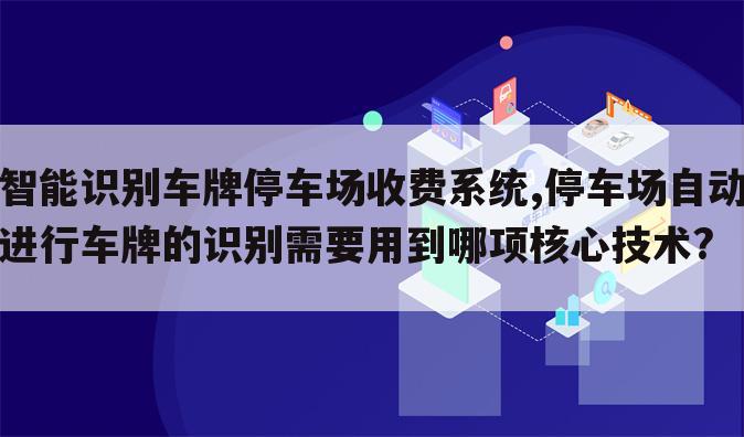 智能识别车牌停车场收费系统,停车场自动进行车牌的识别需要用到哪项核心技术?