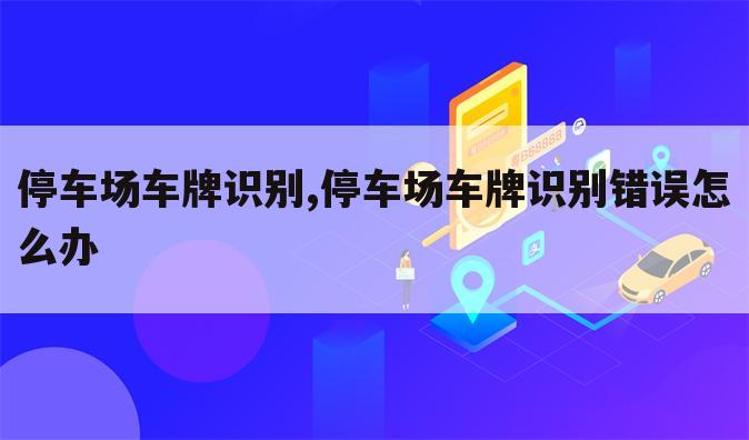 停车场车牌识别,停车场车牌识别错误怎么办