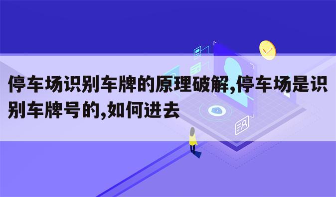 停车场识别车牌的原理破解,停车场是识别车牌号的,如何进去