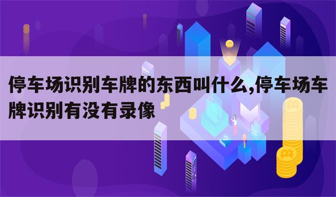 停车场识别车牌的东西叫什么,停车场车牌识别有没有录像