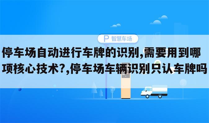 停车场自动进行车牌的识别,需要用到哪项核心技术?,停车场车辆识别只认车牌吗