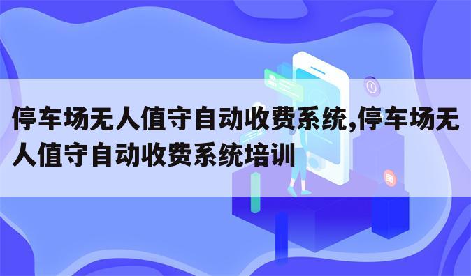停车场无人值守自动收费系统,停车场无人值守自动收费系统培训