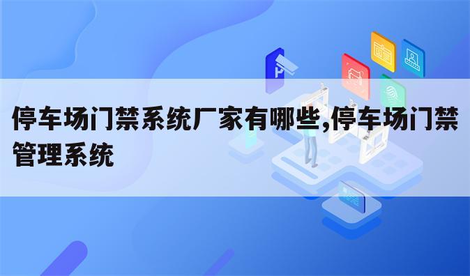 停车场门禁系统厂家有哪些,停车场门禁管理系统