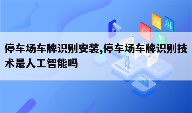停车场车牌识别安装,停车场车牌识别技术是人工智能吗