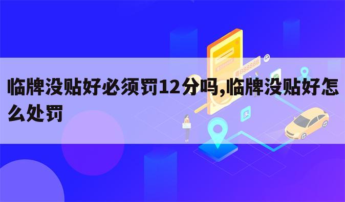 临牌没贴好必须罚12分吗,临牌没贴好怎么处罚