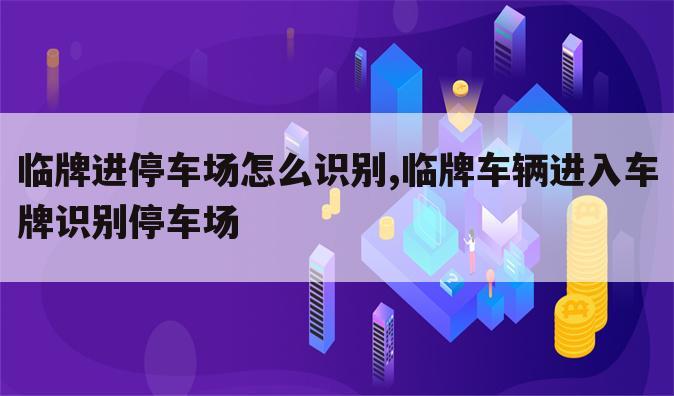 临牌进停车场怎么识别,临牌车辆进入车牌识别停车场