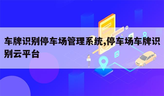 车牌识别停车场管理系统,停车场车牌识别云平台