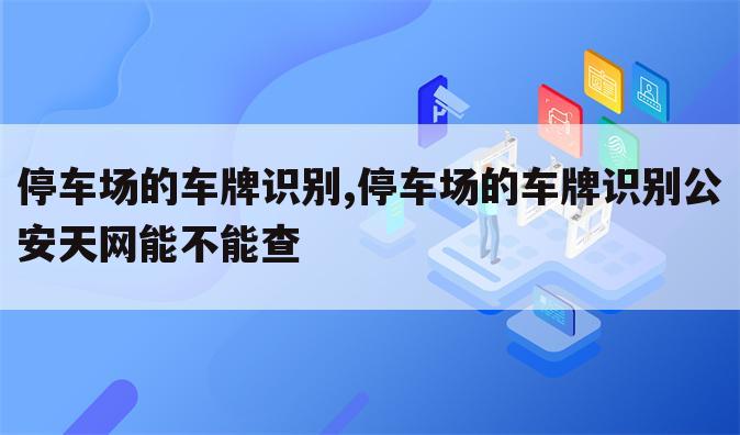 停车场的车牌识别,停车场的车牌识别公安天网能不能查