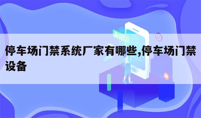 停车场门禁系统厂家有哪些,停车场门禁设备