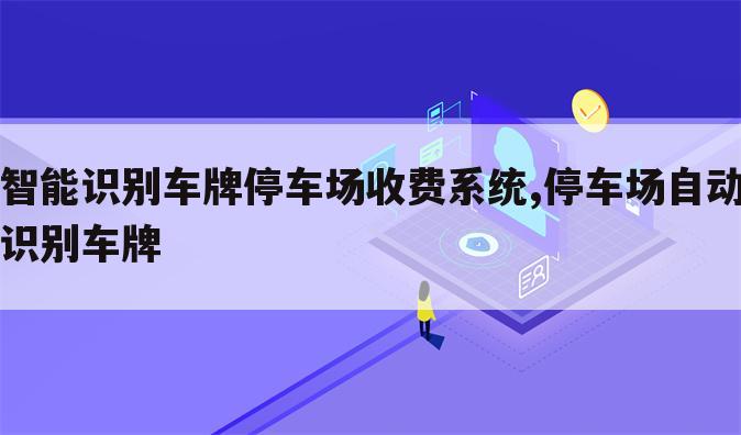 智能识别车牌停车场收费系统,停车场自动识别车牌