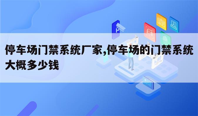 停车场门禁系统厂家,停车场的门禁系统大概多少钱