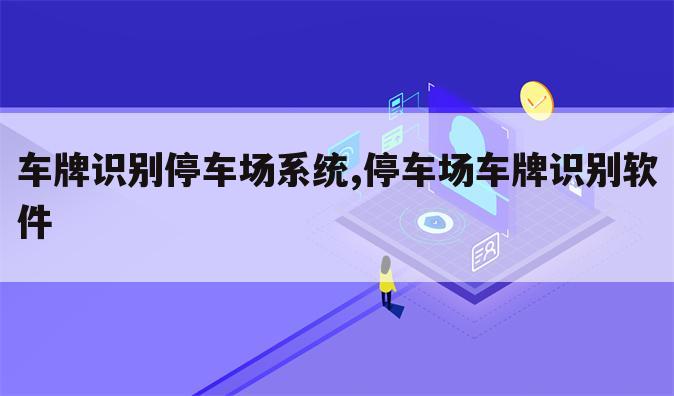 车牌识别停车场系统,停车场车牌识别软件
