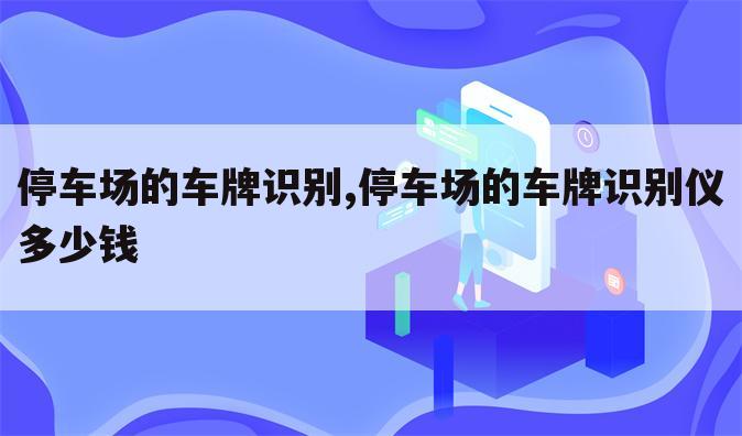 停车场的车牌识别,停车场的车牌识别仪多少钱