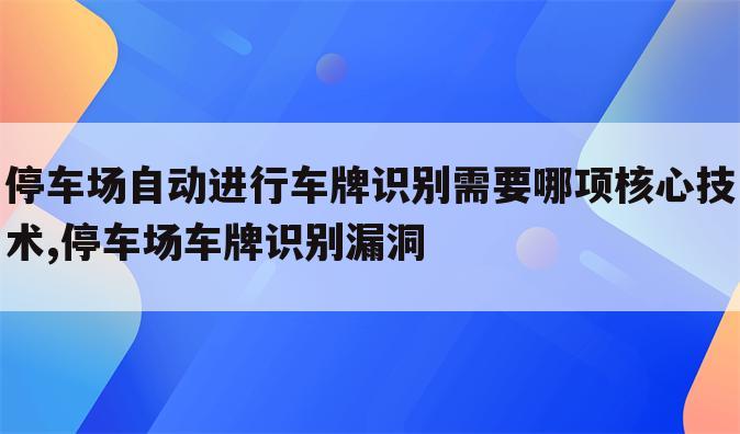 停车场自动进行车牌识别需要哪项核心技术,停车场车牌识别漏洞