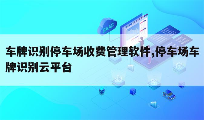 车牌识别停车场收费管理软件,停车场车牌识别云平台