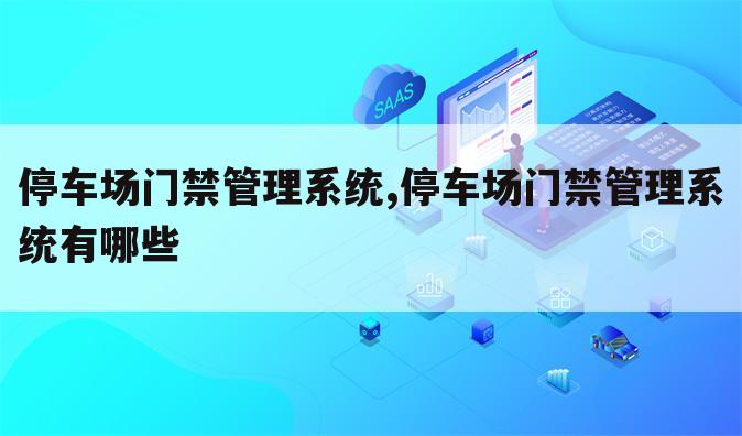 停车场门禁管理系统,停车场门禁管理系统有哪些