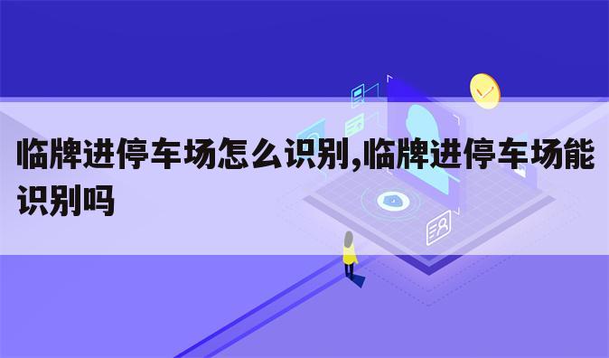 临牌进停车场怎么识别,临牌进停车场能识别吗