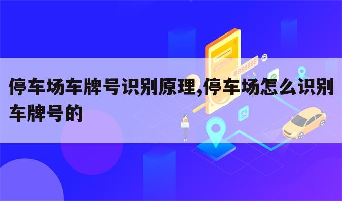停车场车牌号识别原理,停车场怎么识别车牌号的