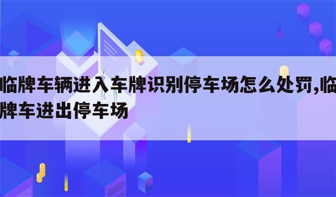 临牌车辆进入车牌识别停车场怎么处罚,临牌车进出停车场