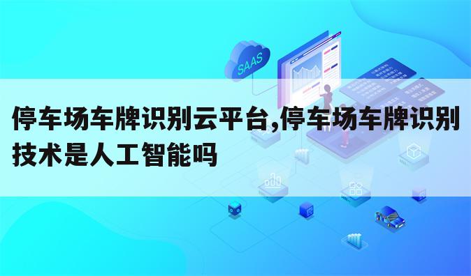 停车场车牌识别云平台,停车场车牌识别技术是人工智能吗