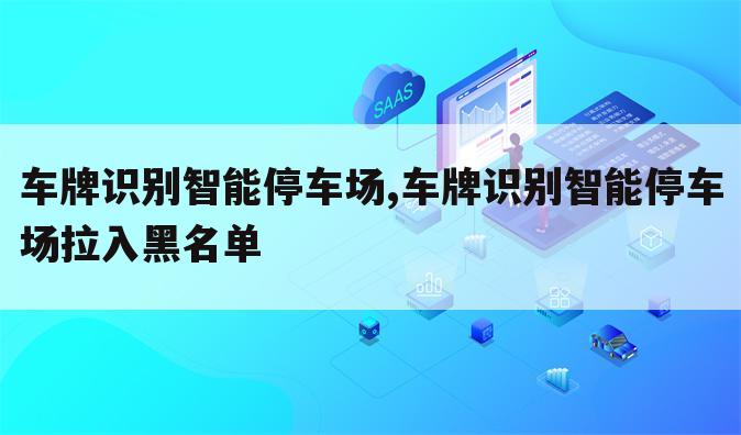 车牌识别智能停车场,车牌识别智能停车场拉入黑名单