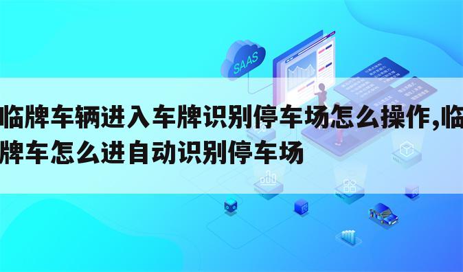 临牌车辆进入车牌识别停车场怎么操作,临牌车怎么进自动识别停车场