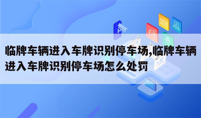 临牌车辆进入车牌识别停车场,临牌车辆进入车牌识别停车场怎么处罚