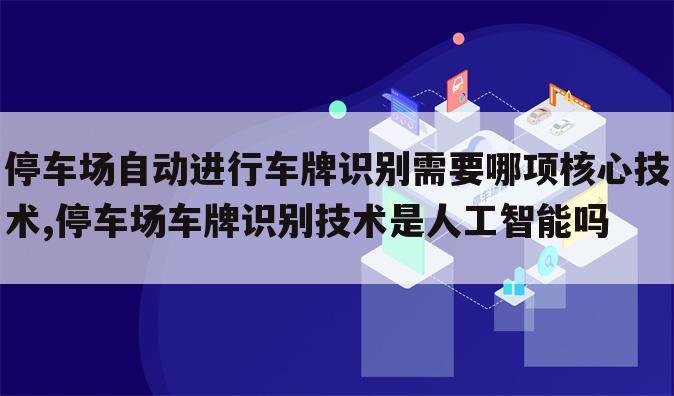 停车场自动进行车牌识别需要哪项核心技术,停车场车牌识别技术是人工智能吗