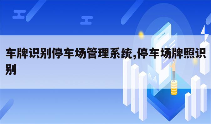 车牌识别停车场管理系统,停车场牌照识别