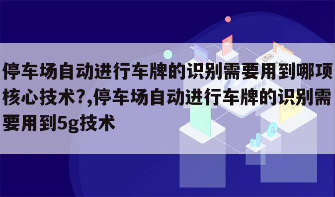 停车场自动进行车牌的识别需要用到哪项核心技术?,停车场自动进行车牌的识别需要用到5g技术