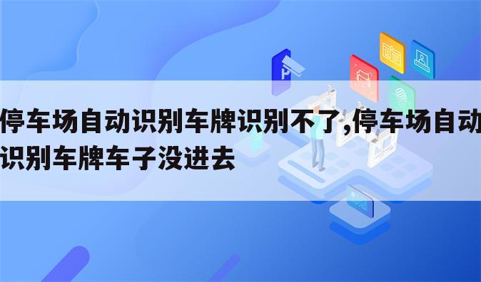 停车场自动识别车牌识别不了,停车场自动识别车牌车子没进去
