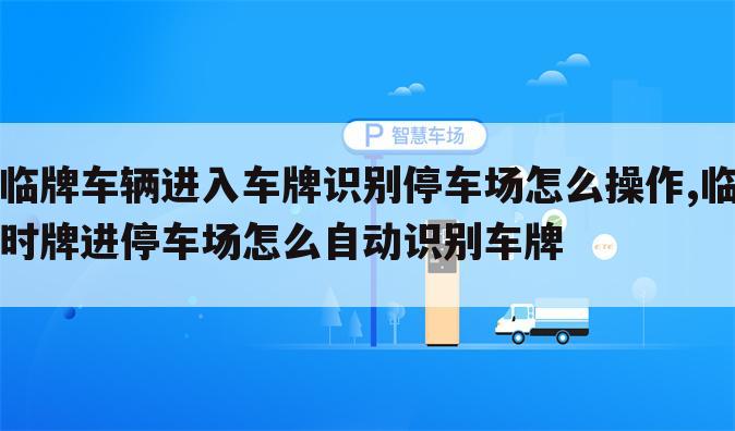 临牌车辆进入车牌识别停车场怎么操作,临时牌进停车场怎么自动识别车牌