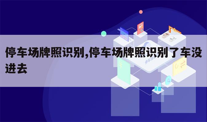 停车场牌照识别,停车场牌照识别了车没进去