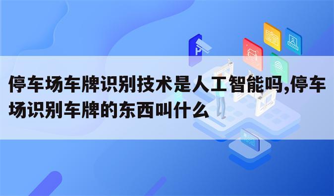 停车场车牌识别技术是人工智能吗,停车场识别车牌的东西叫什么