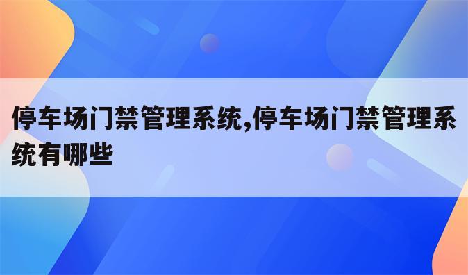 停车场门禁管理系统,停车场门禁管理系统有哪些