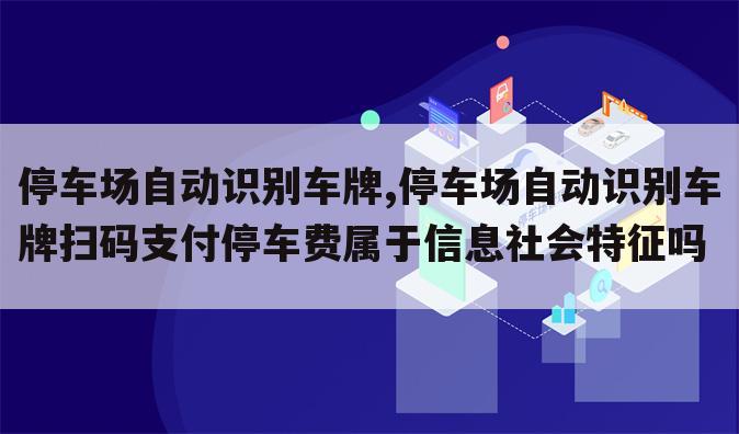 停车场自动识别车牌,停车场自动识别车牌扫码支付停车费属于信息社会特征吗