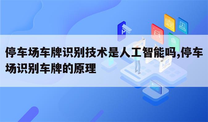 停车场车牌识别技术是人工智能吗,停车场识别车牌的原理