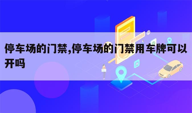 停车场的门禁,停车场的门禁用车牌可以开吗