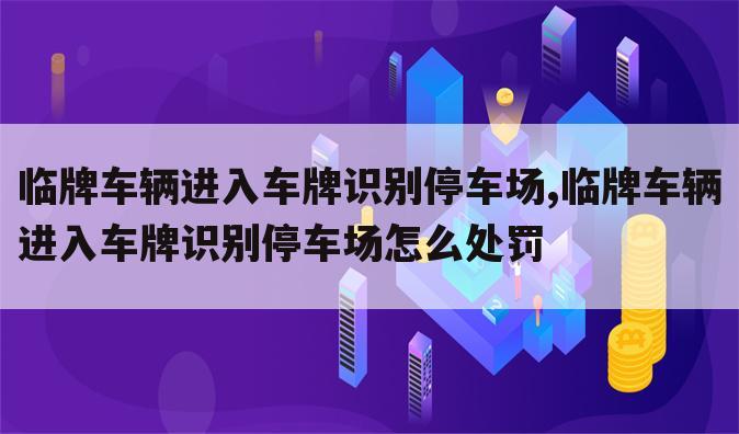 临牌车辆进入车牌识别停车场,临牌车辆进入车牌识别停车场怎么处罚