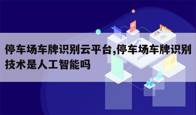 停车场车牌识别云平台,停车场车牌识别技术是人工智能吗