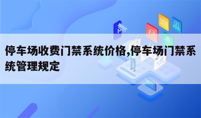 停车场收费门禁系统价格,停车场门禁系统管理规定