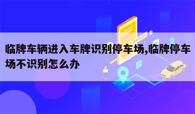 临牌车辆进入车牌识别停车场,临牌停车场不识别怎么办